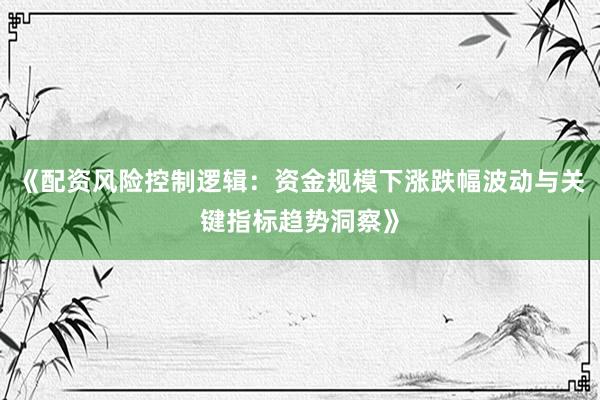 《配资风险控制逻辑：资金规模下涨跌幅波动与关键指标趋势洞察》