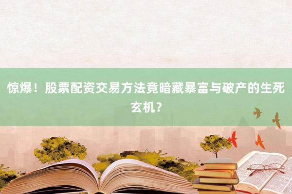 惊爆！股票配资交易方法竟暗藏暴富与破产的生死玄机？