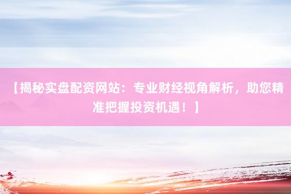 【揭秘实盘配资网站：专业财经视角解析，助您精准把握投资机遇！】