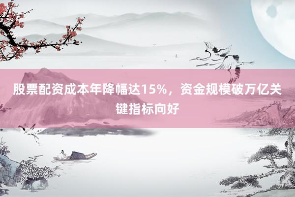 股票配资成本年降幅达15%，资金规模破万亿关键指标向好