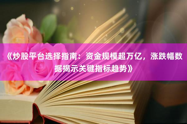 《炒股平台选择指南：资金规模超万亿，涨跌幅数据揭示关键指标趋势》