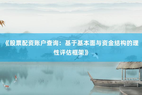 《股票配资账户查询：基于基本面与资金结构的理性评估框架》