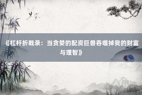 《杠杆折戟录：当贪婪的配资巨兽吞噬掉我的财富与理智》