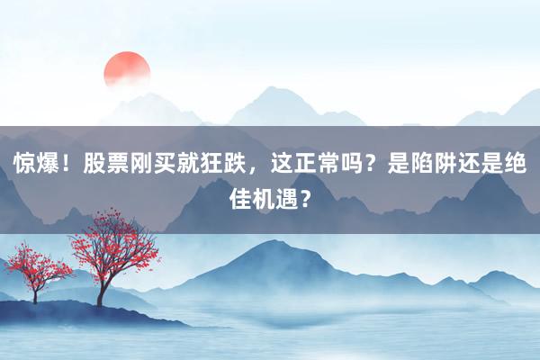 惊爆！股票刚买就狂跌，这正常吗？是陷阱还是绝佳机遇？