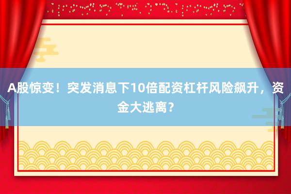 A股惊变！突发消息下10倍配资杠杆风险飙升，资金大逃离？