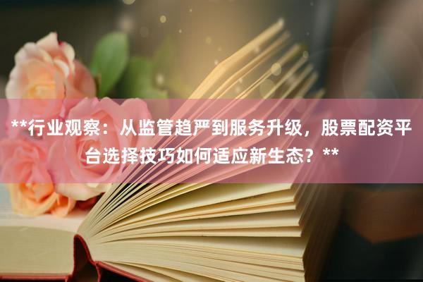 **行业观察:从监管趋严到服务升级,股票配资平台选择技巧如何适应新生态?**