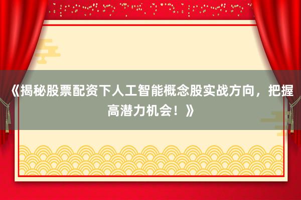 《揭秘股票配资下人工智能概念股实战方向，把握高潜力机会！》