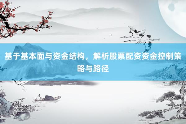 基于基本面与资金结构，解析股票配资资金控制策略与路径