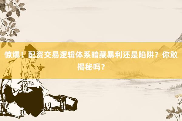 惊爆！配资交易逻辑体系暗藏暴利还是陷阱？你敢揭秘吗？