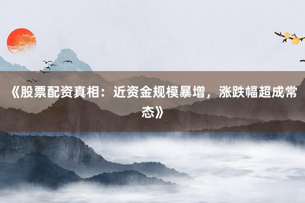 《股票配资真相：近资金规模暴增，涨跌幅超成常态》