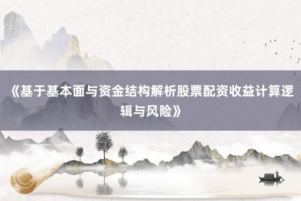 《基于基本面与资金结构解析股票配资收益计算逻辑与风险》