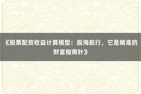 《股票配资收益计算模型：股海航行，它是精准的财富指南针》