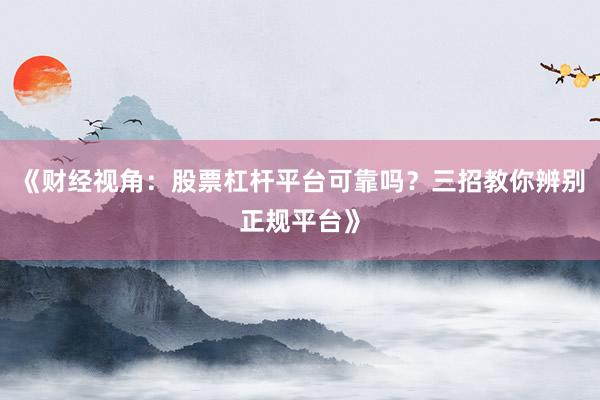 《财经视角：股票杠杆平台可靠吗？三招教你辨别正规平台》