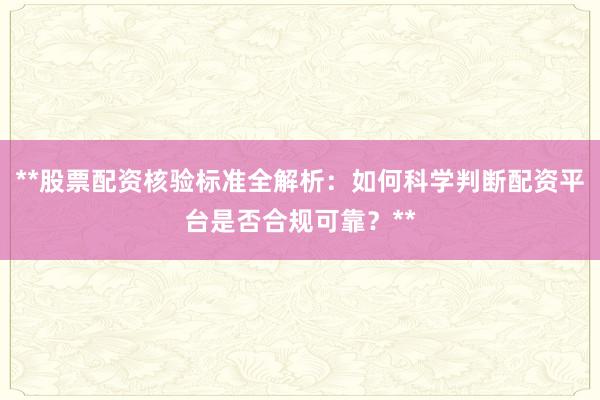 **股票配资核验标准全解析：如何科学判断配资平台是否合规可靠？**