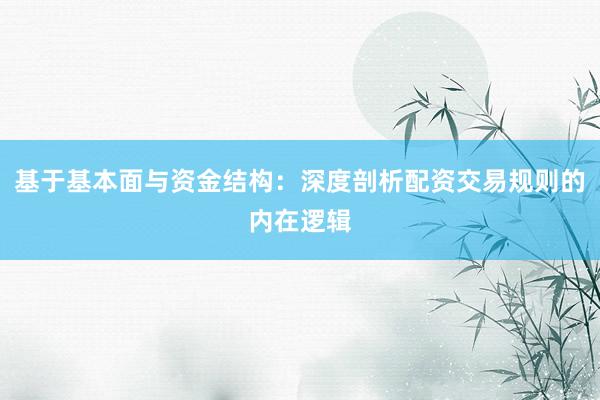 基于基本面与资金结构：深度剖析配资交易规则的内在逻辑