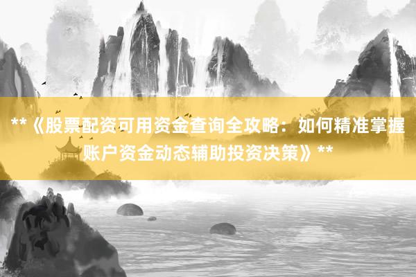 **《股票配资可用资金查询全攻略：如何精准掌握账户资金动态辅助投资决策》**