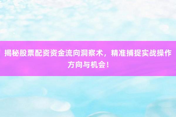 揭秘股票配资资金流向洞察术，精准捕捉实战操作方向与机会！