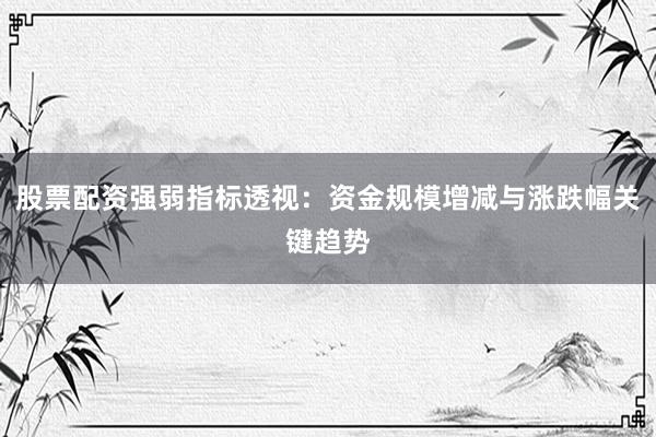 股票配资强弱指标透视：资金规模增减与涨跌幅关键趋势