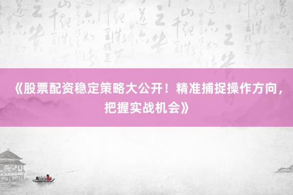 《股票配资稳定策略大公开！精准捕捉操作方向，把握实战机会》