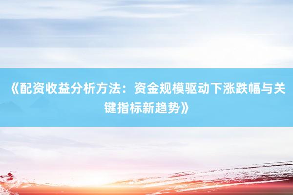 《配资收益分析方法：资金规模驱动下涨跌幅与关键指标新趋势》