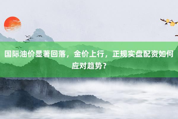 国际油价显著回落，金价上行，正规实盘配资如何应对趋势？