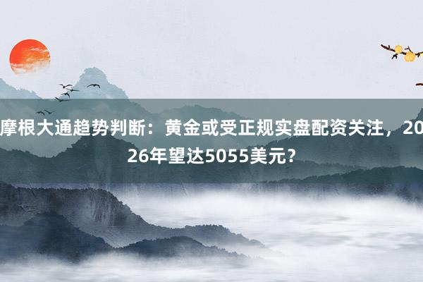 摩根大通趋势判断：黄金或受正规实盘配资关注，2026年望达5055美元？