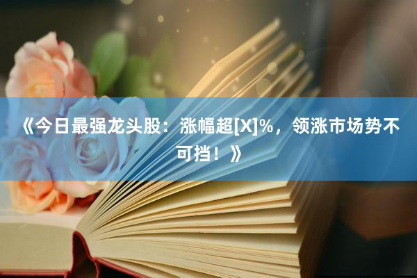 《今日最强龙头股：涨幅超[X]%，领涨市场势不可挡！》