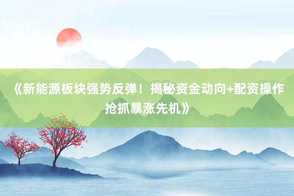 《新能源板块强势反弹！揭秘资金动向+配资操作抢抓暴涨先机》