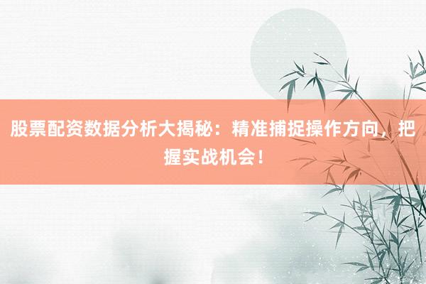 股票配资数据分析大揭秘：精准捕捉操作方向，把握实战机会！