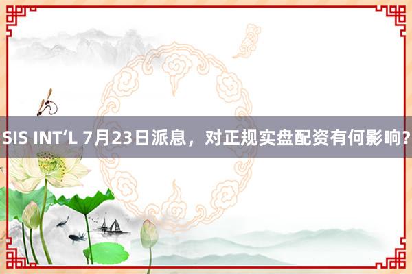 SIS INT‘L 7月23日派息，对正规实盘配资有何影响？