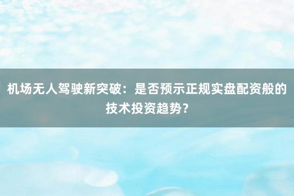 机场无人驾驶新突破：是否预示正规实盘配资般的技术投资趋势？